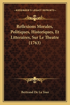Réflexions Morales, Politiques, Historiques Et Littéraires Sur Le Théatre...
