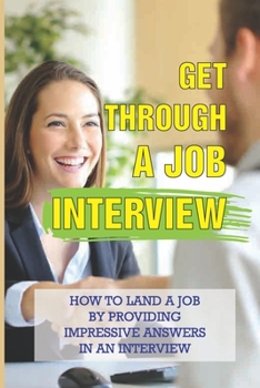 Paperback Get Through A Job Interview: How To Land A Job By Providing Impressive Answers In An Interview: Job Seekers Book