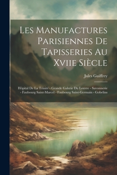 Paperback Les Manufactures Parisiennes De Tapisseries Au Xviie Siècle: Hôpital De La Trinité - Grande Galerie Du Louvre - Savonnerie - Faubourg Saint-Marcel - F [French] Book