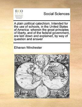 A plain political catechism. Intended for the use of schools, in the United States of America: wherein the great principles of liberty, and of the ... and explained, by way of question and answer