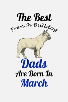 The Best French Bulldog Dads Are Born In March: Unique Notebook Journal For French Bulldog Owners and Lovers, Funny Birthday NoteBook Gift for Women, ... Pages for College, School, Home  & Work .