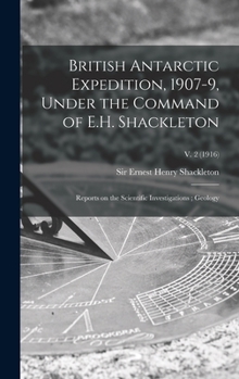 Hardcover British Antarctic Expedition, 1907-9, Under the Command of E.H. Shackleton: Reports on the Scientific Investigations; Geology; v. 2 (1916) Book