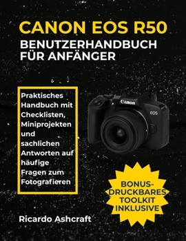CANON EOS R50 BENUTZERHANDBUCH FÜR ANFÄNGER: Praktisches Handbuch mit Checklisten, Miniprojekten und sachlichen Antworten auf häufige Fragen zum Fotografieren