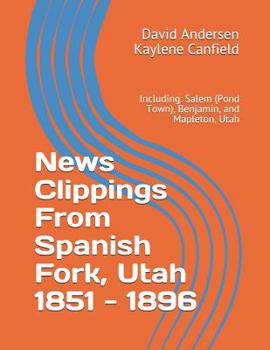 Paperback News Clippings From Spanish Fork, Utah 1851 - 1896: Including: Salem (Pond Town), Benjamin, and Mapleton, Utah Book