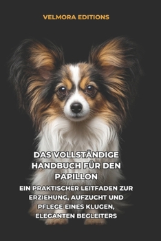 Das Vollständige Handbuch für den Papillon: Ein Praktischer Leitfaden zur Erziehung, Aufzucht und Pflege eines Klugen, Eleganten Begleiters (German Edition)