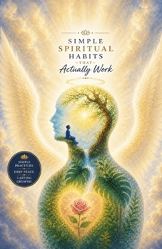 Simple Spiritual Habits That Actually Work: Practical Daily Practices to Calm Your Mind, Strengthen Your Inner Peace, and Create Real, Lasting Spiritual Growth—Without Overcomplication