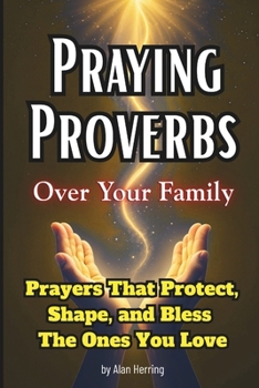 Praying Proverbs Over Your Family: Prayers That Protect, Shape, and Bless The Ones You Love