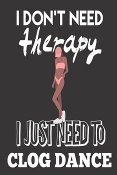 I Don't Need Therapy, I Just Need to Clog Dance: Clog Dance Gifts for Girls: Cute Blank lined Notebook Journal to Write in for a Women