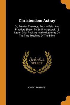 Paperback Christendom Astray: Or, Popular Theology, Both in Faith and Practice, Shewn to Be Unscriptural. 18 Lects. Orig. Publ. as 'twelve Lectures Book