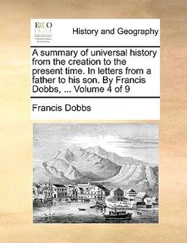 Paperback A Summary of Universal History from the Creation to the Present Time. in Letters from a Father to His Son. by Francis Dobbs, ... Volume 4 of 9 Book