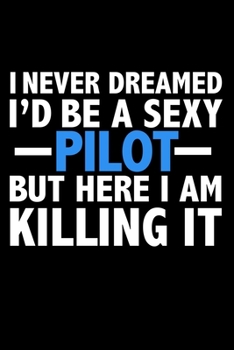 I never dreamed I'd a sexy Pilot but here I am killing it Career Journal 6 x 9 120 pages notebook: Funny Careers Graduation Notebook