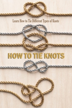 Paperback How to Tie Knots: Learn How to Tie Different Types of Knots: Learn How to Tie Basic Knots using Step By Step Intructions Book