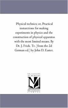 Physical technics; or, Practical insturctions for making experiments in physics and the construction of physical apparatus with the most limited ... [from the 2d German ed.] by John D. Easter.