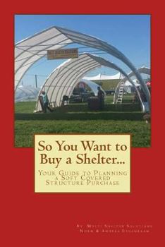 Paperback So You Want to Buy a Shelter....: Your Guide to Planning a Soft Covered Structure Purchase Book