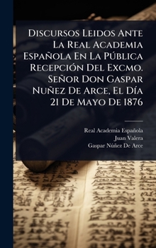 Discursos Leidos Ante La Real Academia Española En La Pðblica RecepciÃ3n Del Excmo. Señor Don Gaspar Nuñez De Arce, El DÃ-a 21 De Mayo De 1876 (Spanish Edition)