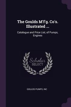 The Goulds M'F'g. Co's. Illustrated ...: Catalogue and Price List, of Pumps, Engines