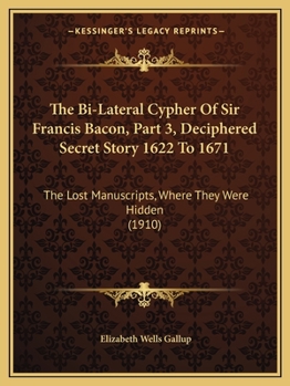 Paperback The Bi-Lateral Cypher Of Sir Francis Bacon, Part 3, Deciphered Secret Story 1622 To 1671: The Lost Manuscripts, Where They Were Hidden (1910) Book