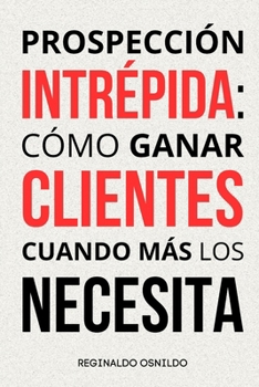 Prospección intrépida: cómo ganar clientes cuando más los necesita (Spanish Edition)