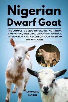 NIGERIAN DWARF GOAT: The Complete Guide To Feeding, Nutrition, Caring For, Breeding, Grooming, Habitat, Interaction And Health Of Your Nigerian Dwarf Goats