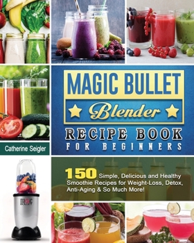 Paperback Magic Bullet Blender Recipe Book For Beginners: 150 Simple, Delicious and Healthy Smoothie Recipes for Weight-Loss, Detox, Anti-Aging & So Much More! Book