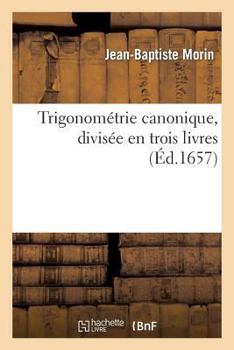 Paperback Trigonométrie Canonique, Divisée En Trois Livres: Ausquels La Theorie Et Pratique Des Triangles: Plans & Spheriques Sont Traittées Tres-Exactement & B [French] Book