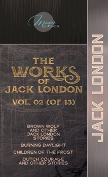The Works of Jack London, Vol. 02 (of 13): Brown Wolf and Other Jack London Stories; Burning Daylight; Children of the Frost; Dutch Courage and Other Stories