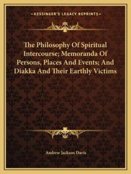 The Philosophy Of Spiritual Intercourse; Memoranda Of Persons, Places And Events; And Diakka And Their Earthly Victims