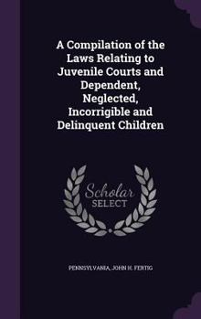 Hardcover A Compilation of the Laws Relating to Juvenile Courts and Dependent, Neglected, Incorrigible and Delinquent Children Book