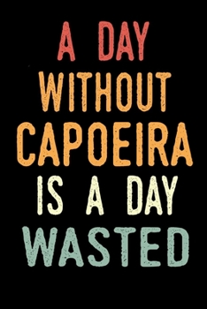 A Day Without Capoeira Is A Day Wasted: Notebook for Capoeira Lover | Great Christmas & Birthday Gift Idea for Capoeira Fan | Capoeira Journal | Capoeira Fan Diary | 100 pages 6x9 inches