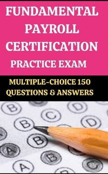 FUNDAMENTAL PAYROLL CERTIFICATION [FPC] PRACTICE EXAM: MULTIPLE-CHOICE 150 QUESTIONS & ANSWERS: Edition #1