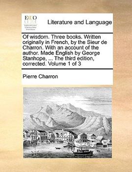 Paperback Of wisdom. Three books. Written originally in French, by the Sieur de Charron. With an account of the author. Made English by George Stanhope, ... The Book