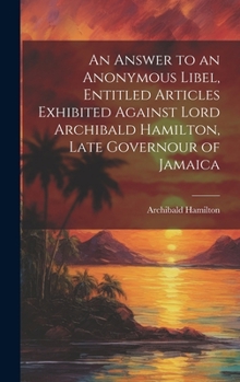 Hardcover An Answer to an Anonymous Libel, Entitled Articles Exhibited Against Lord Archibald Hamilton, Late Governour of Jamaica Book
