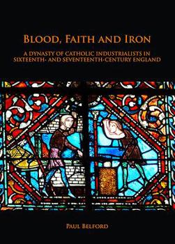 Paperback Blood, Faith and Iron: A Dynasty of Catholic Industrialists in Sixteenth- And Seventeenth-Century England Book