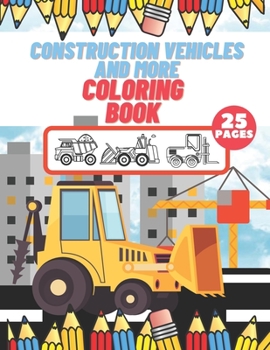 Construction Vehicles And More Coloring Book: For Kids , Toddlers, Preschool Boys , Girls , Filled Dump Trucks , Diggers , Tractor , Crane , Bulldozers