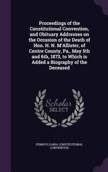 Hardcover Proceedings of the Constitutional Convention, and Obituary Addresses on the Occasion of the Death of Hon. H. N. M'Allister, of Centre County, Pa., May Book