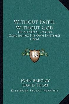 Paperback Without Faith, Without God: Or An Appeal To God Concerning His Own Existence (1836) Book