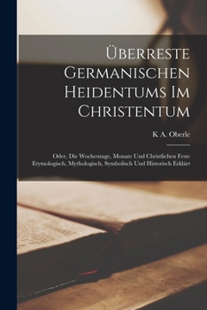 Paperback Überreste Germanischen Heidentums Im Christentum: Oder, Die Wochentage, Monate Und Christlichen Feste Etymologisch, Mythologisch, Symbolisch Und Histo [German] Book