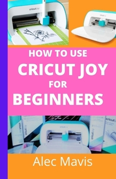 Paperback How to use cricut Joy for Beginners: A step by step beginners guide to master cricut joy machines, over 70 tips and tricks with illustrated practical Book