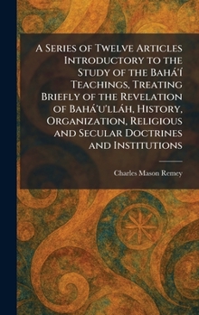 A Series of Twelve Articles Introductory to the Study of the Bahà'Ã- Teachings, Treating Briefly of the Revelation of Bahà'u'llàh, History, ... and Secular Doctrines and Institutions