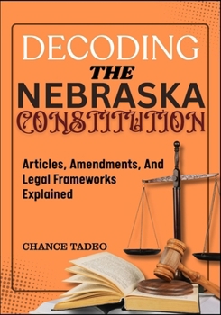 Paperback Decoding the Nebraska Constitution: Articles, Amendments, And Legal Frameworks Explained Book