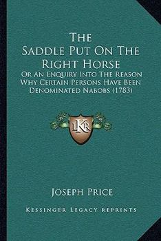 Paperback The Saddle Put On The Right Horse: Or An Enquiry Into The Reason Why Certain Persons Have Been Denominated Nabobs (1783) Book