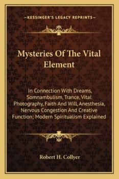 Mysteries Of The Vital Element: In Connection With Dreams, Somnambulism, Trance, Vital Photography, Faith And Will, Anesthesia, Nervous Congestion And Creative Function; Modern Spiritualism Explained