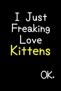 Paperback I Just Freaking Love Kittens Ok.: Journal (Diary, Notebook) Funny Animal Gift For Kitten Lovers Book