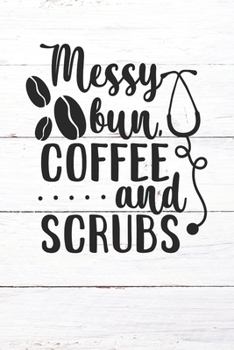 Messy Bun Coffee and Scrubs: Nurse Journal / Notebook / Diary - Funny Quote Nurse Gift for School, Work, Birthday, or Christmas