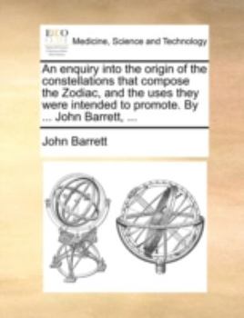 An enquiry into the origin of the constellations that compose the Zodiac, and the uses they were intended to promote. By ... John Barrett, ...