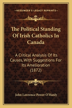 The Political Standing of Irish Catholics in Canada; A Critical Analysis of Its Causes, with Suggestions for Its Amelioration