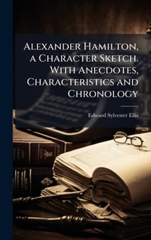 Alexander Hamilton, a Character Sketch. With Anecdotes, Characteristics and Chronology