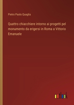 Paperback Quattro chiacchiere intorno ai progetti pel monumento da erigersi in Roma a Vittorio Emanuele [Italian] Book