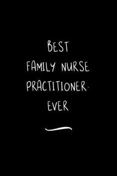Best Family Nurse Practitioner. Ever: Funny Office Notebook/Journal For Women/Men/Coworkers/Boss/Business Woman/Funny office work desk humor/ Stress Relief Anger Management Journal(6x9 inch)