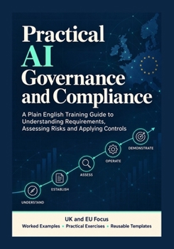 Paperback Practical AI Governance and Compliance: A Plain English Training Guide to Understanding Requirements, Assessing Risks and Applying Controls. Book